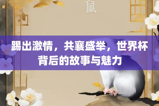 踢出激情，共襄盛举，世界杯背后的故事与魅力