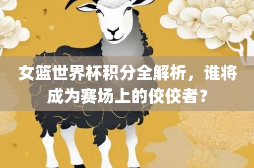 女篮世界杯积分全解析，谁将成为赛场上的佼佼者？