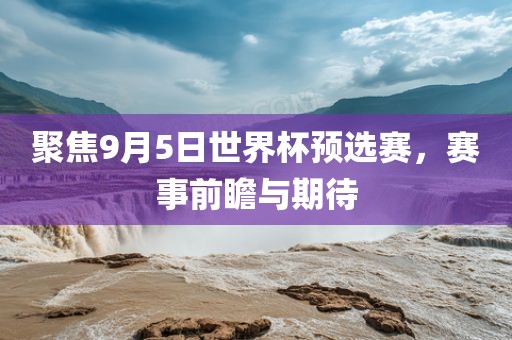 聚焦9月5日世界杯预选赛,赛事前瞻与期待
