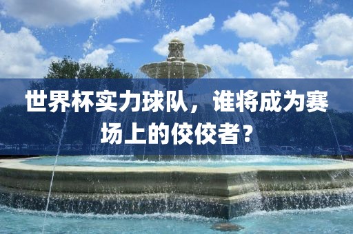 世界杯实力球队，谁将成为赛场上的佼佼者？