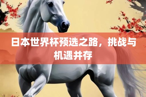日本世界杯预选之路,挑战与机遇并存