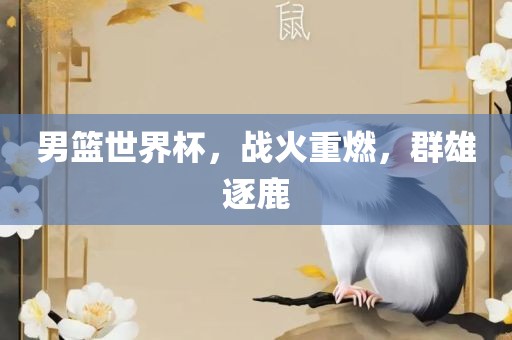男篮世界杯，战火重燃，群雄逐鹿