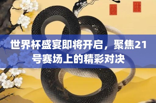 世界杯盛宴即将开启,聚焦21号赛场上的精彩对决