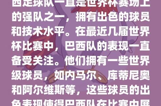关于世界杯巴西队的表现,巴西足球队一直是世界杯赛场上的强队之一,拥有出色的球员和技术水平。在最近几届世界杯比赛中,巴西队的表现一直备受关注。他们拥有一些世界级球员,如内马尔、库蒂尼奥和阿尔维斯等,这些球员的出色表现使得巴西队在比赛中展现出强大的实力和潜力。