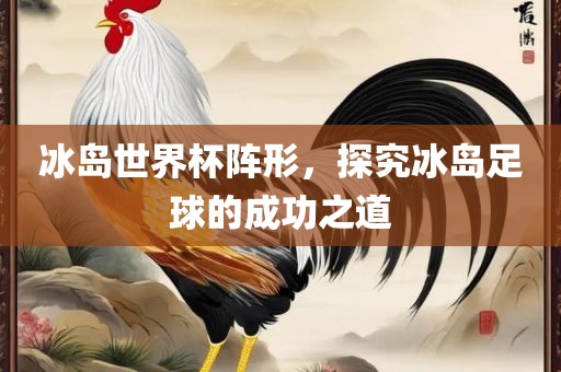 冰岛世界杯阵形，探究冰岛足球的成功之道