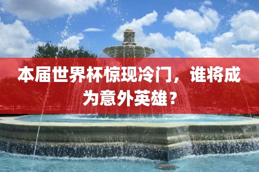 本届世界杯惊现冷门，谁将成为意外英雄？