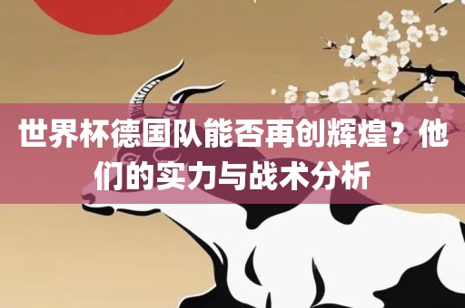 世界杯德国队能否再创辉煌?他们的实力与战术分析