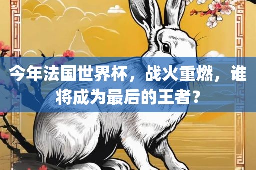 今年法国世界杯,战火重燃,谁将成为最后的王者?