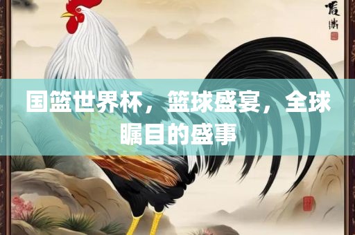 国篮世界杯，篮球盛宴，全球瞩目的盛事