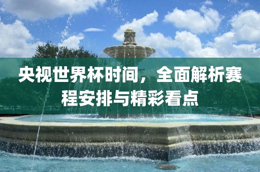 央视世界杯时间，全面解析赛程安排与精彩看点